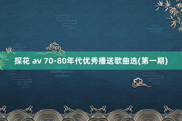 探花 av 70-80年代优秀播送歌曲选(第一期)