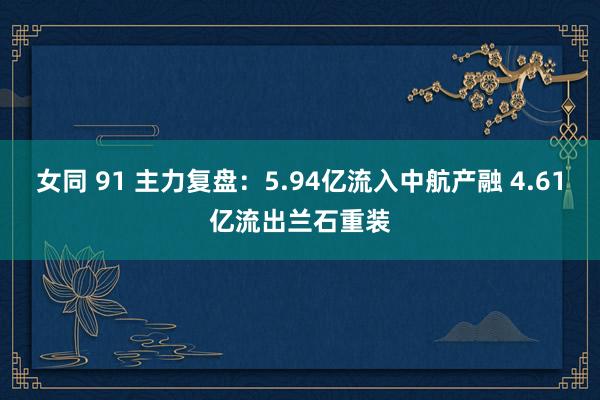 女同 91 主力复盘：5.94亿流入中航产融 4.61亿流出兰石重装