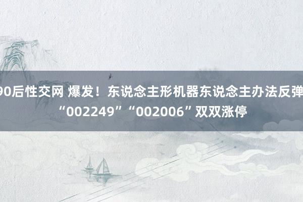 90后性交网 爆发！东说念主形机器东说念主办法反弹 “002249”“002006”双双涨停