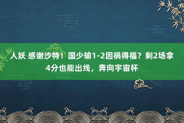 人妖 感谢沙特！国少输1-2因祸得福？剩2场拿4分也能出线，奔向宇宙杯