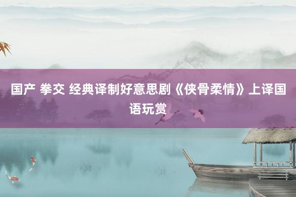 国产 拳交 经典译制好意思剧《侠骨柔情》上译国语玩赏