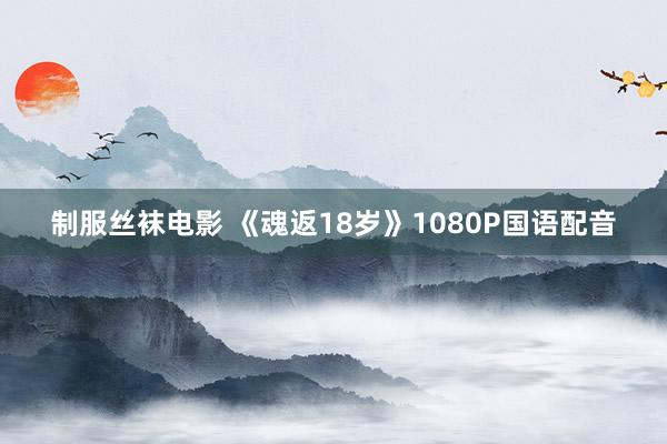 制服丝袜电影 《魂返18岁》1080P国语配音