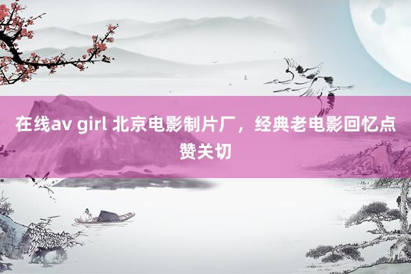 在线av girl 北京电影制片厂，经典老电影回忆点赞关切