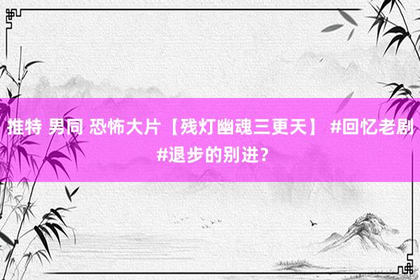 推特 男同 恐怖大片【残灯幽魂三更天】 #回忆老剧 #退步的别进？