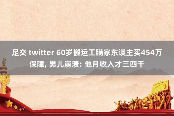 足交 twitter 60岁搬运工瞒家东谈主买454万保障， 男儿崩溃: 他月收入才三四千