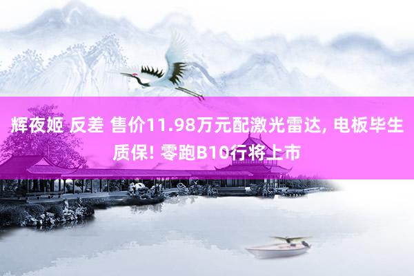 辉夜姬 反差 售价11.98万元配激光雷达， 电板毕生质保! 零跑B10行将上市