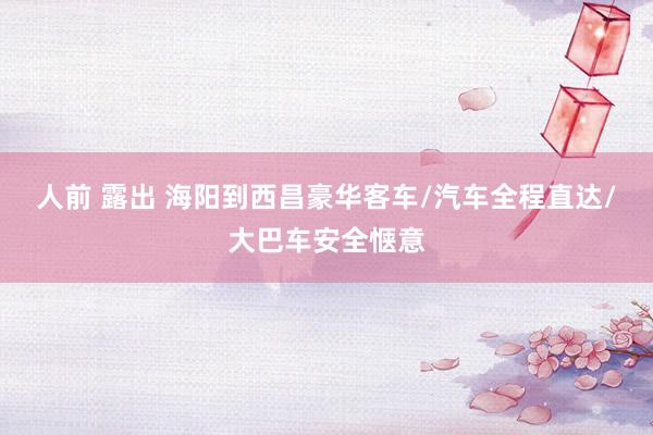 人前 露出 海阳到西昌豪华客车/汽车全程直达/大巴车安全惬意