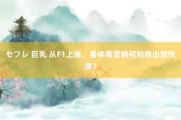 セフレ 巨乳 从F1上涨，看体育营销何如跑出加快度？