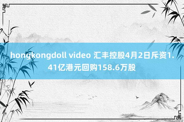 hongkongdoll video 汇丰控股4月2日斥资1.41亿港元回购158.6万股