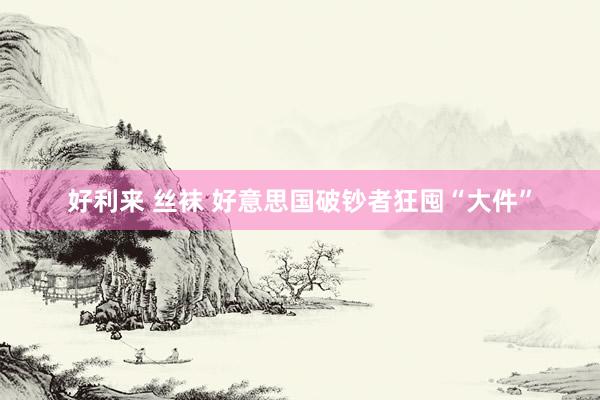 好利来 丝袜 好意思国破钞者狂囤“大件”