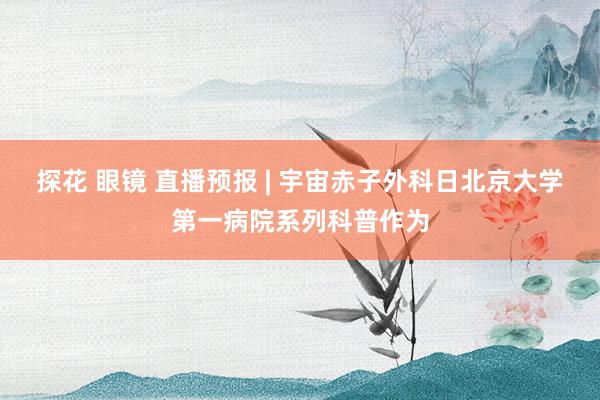 探花 眼镜 直播预报 | 宇宙赤子外科日北京大学第一病院系列科普作为