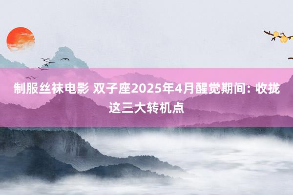 制服丝袜电影 双子座2025年4月醒觉期间: 收拢这三大转机点