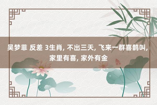 吴梦菲 反差 3生肖， 不出三天， 飞来一群喜鹊叫， 家里有喜， 家外有金