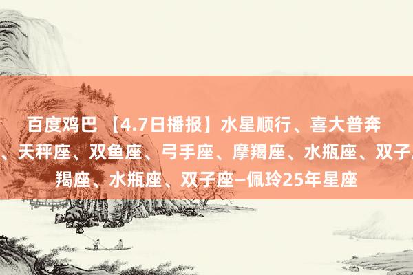 百度鸡巴 【4.7日播报】水星顺行、喜大普奔 庆幸星星: 金牛座、天秤座、双鱼座、弓手座、摩羯座、水瓶座、双子座—佩玲25年星座