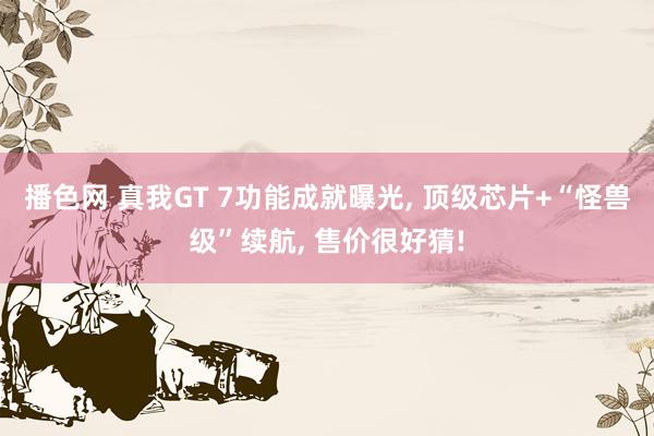播色网 真我GT 7功能成就曝光， 顶级芯片+“怪兽级”续航， 售价很好猜!