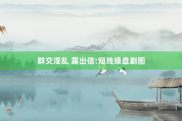 群交淫乱 露出信:短线操盘副图
