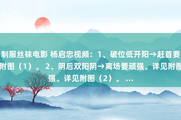 制服丝袜电影 杨启忠视频：1、破位低开阳→赶首要入场。详见附图（1）。 2、阴后双阳阴→离场要顽强。详见附图（2）。 ...