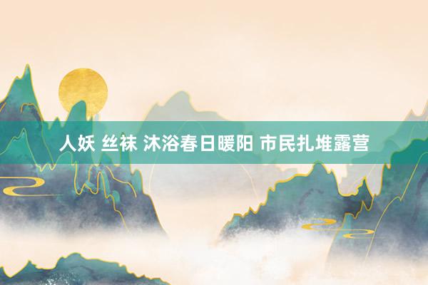 人妖 丝袜 沐浴春日暖阳 市民扎堆露营