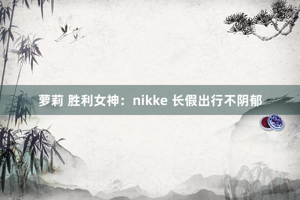 萝莉 胜利女神：nikke 长假出行不阴郁