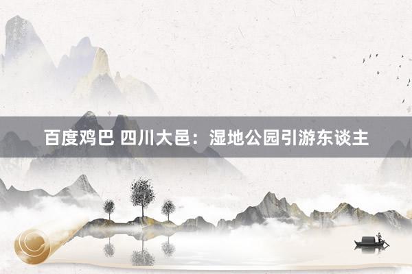 百度鸡巴 四川大邑：湿地公园引游东谈主