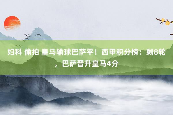 妇科 偷拍 皇马输球巴萨平！西甲积分榜：剩8轮，巴萨晋升皇马4分