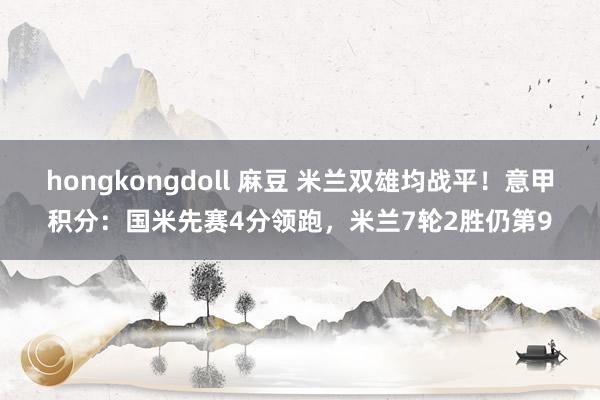 hongkongdoll 麻豆 米兰双雄均战平！意甲积分：国米先赛4分领跑，米兰7轮2胜仍第9