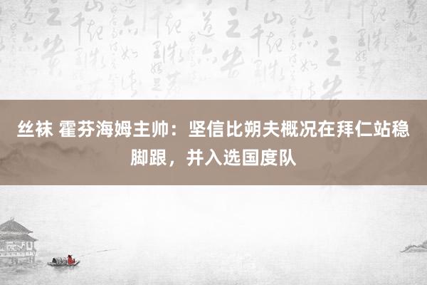 丝袜 霍芬海姆主帅：坚信比朔夫概况在拜仁站稳脚跟，并入选国度队