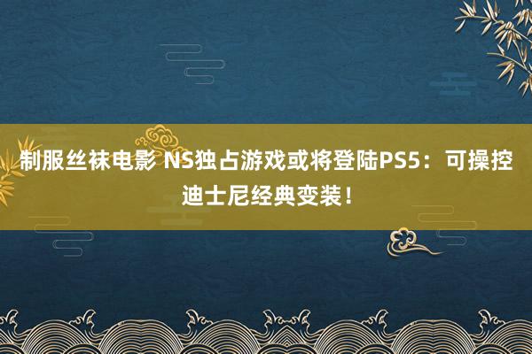 制服丝袜电影 NS独占游戏或将登陆PS5：可操控迪士尼经典变装！