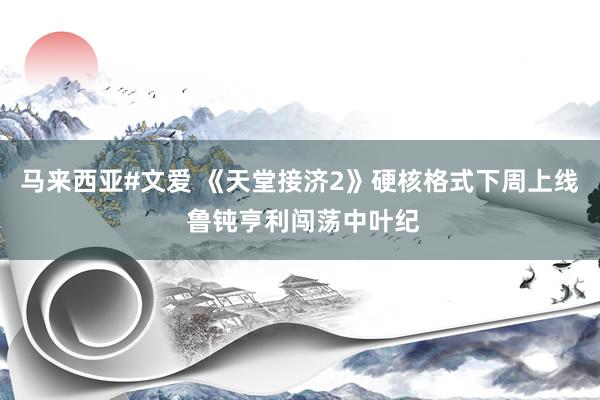 马来西亚#文爱 《天堂接济2》硬核格式下周上线 鲁钝亨利闯荡中叶纪
