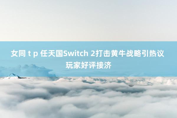 女同 t p 任天国Switch 2打击黄牛战略引热议 玩家好评接济