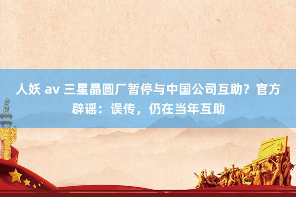 人妖 av 三星晶圆厂暂停与中国公司互助？官方辟谣：误传，仍在当年互助