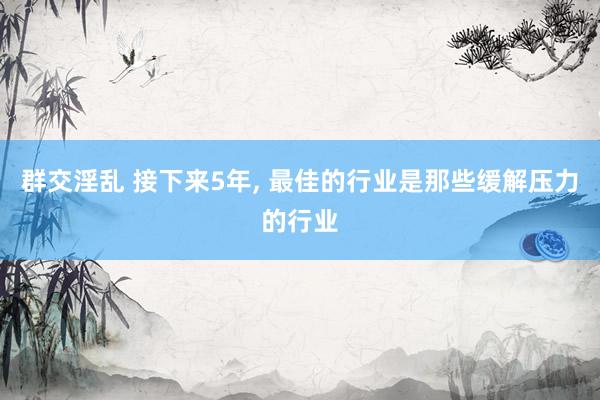 群交淫乱 接下来5年， 最佳的行业是那些缓解压力的行业