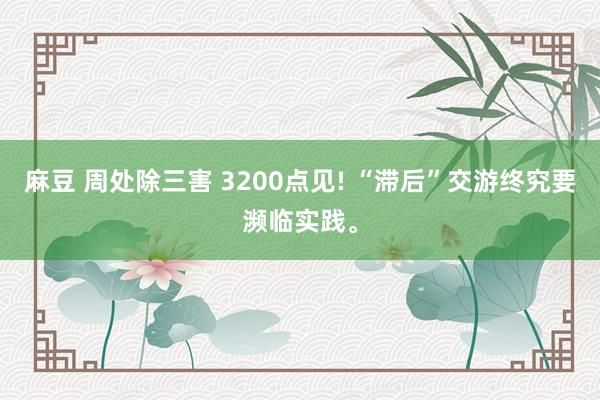 麻豆 周处除三害 3200点见! “滞后”交游终究要濒临实践。