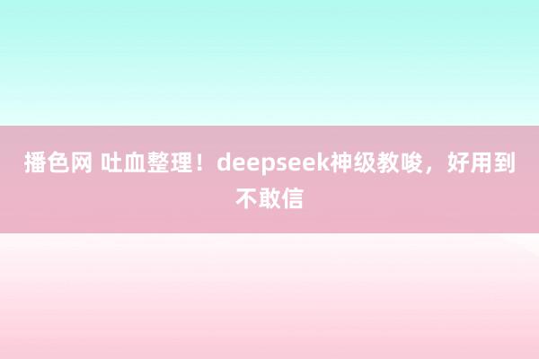 播色网 吐血整理！deepseek神级教唆，好用到不敢信