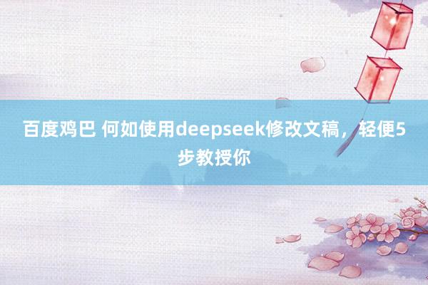 百度鸡巴 何如使用deepseek修改文稿，轻便5步教授你