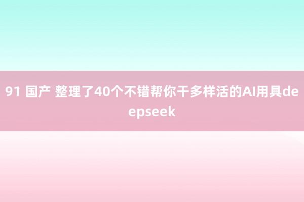 91 国产 整理了40个不错帮你干多样活的AI用具deepseek