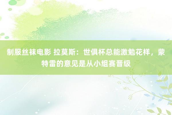 制服丝袜电影 拉莫斯：世俱杯总能激勉花样，蒙特雷的意见是从小组赛晋级