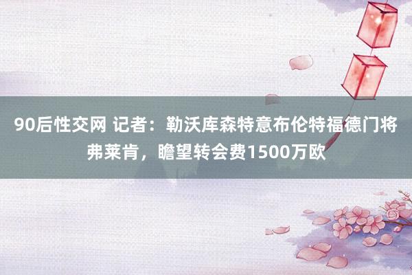90后性交网 记者：勒沃库森特意布伦特福德门将弗莱肯，瞻望转会费1500万欧
