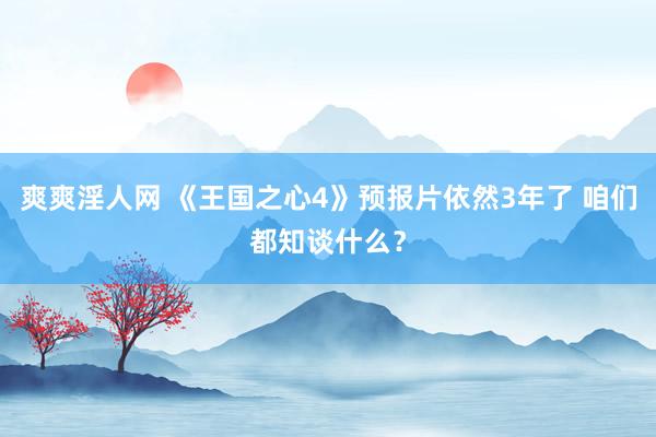 爽爽淫人网 《王国之心4》预报片依然3年了 咱们都知谈什么？