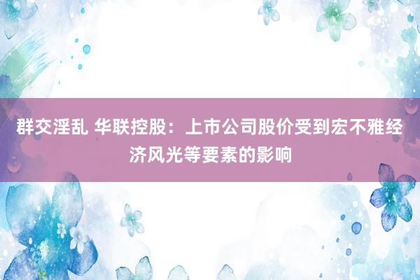 群交淫乱 华联控股：上市公司股价受到宏不雅经济风光等要素的影响