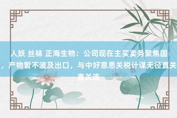 人妖 丝袜 正海生物：公司现在主买卖务聚焦国内，产物暂不波及出口，与中好意思关税计谋无径直关连