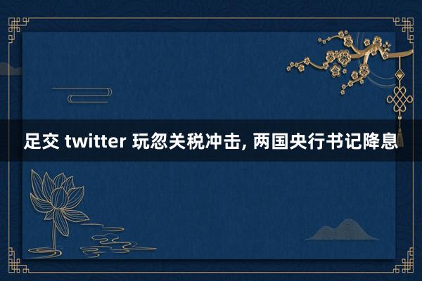 足交 twitter 玩忽关税冲击， 两国央行书记降息