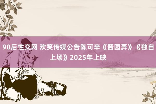 90后性交网 欢笑传媒公告陈可辛《酱园弄》《独自上场》2025年上映