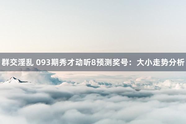 群交淫乱 093期秀才动听8预测奖号：大小走势分析