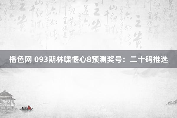 播色网 093期林啸惬心8预测奖号：二十码推选