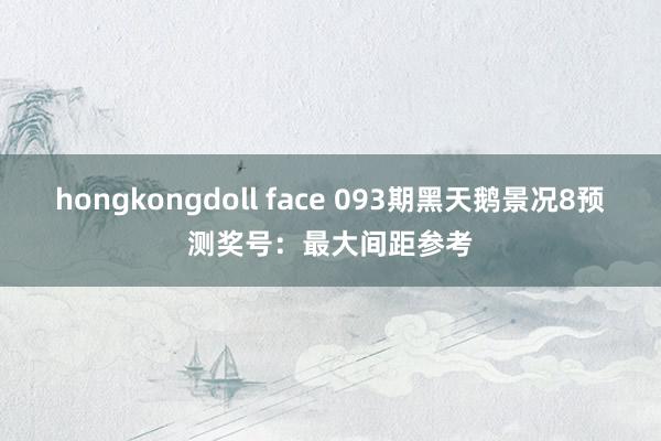 hongkongdoll face 093期黑天鹅景况8预测奖号：最大间距参考