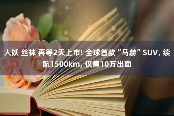 人妖 丝袜 再等2天上市! 全球首款“马赫”SUV， 续航1500km， 仅售10万出面