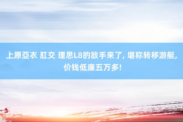 上原亞衣 肛交 理思L8的敌手来了， 堪称转移游艇， 价钱低廉五万多!