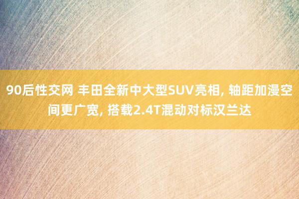 90后性交网 丰田全新中大型SUV亮相， 轴距加漫空间更广宽， 搭载2.4T混动对标汉兰达