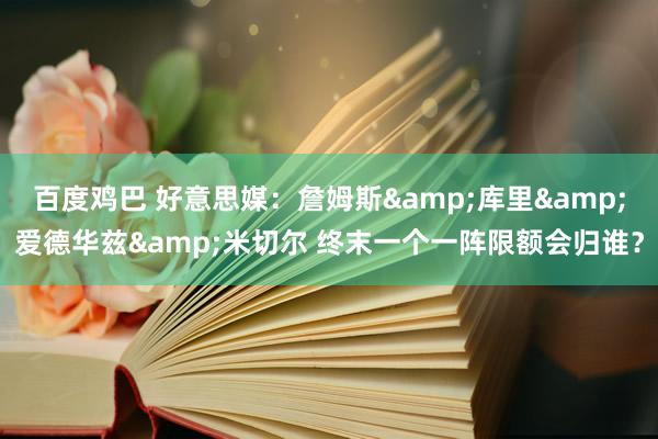 百度鸡巴 好意思媒：詹姆斯&库里&爱德华兹&米切尔 终末一个一阵限额会归谁？